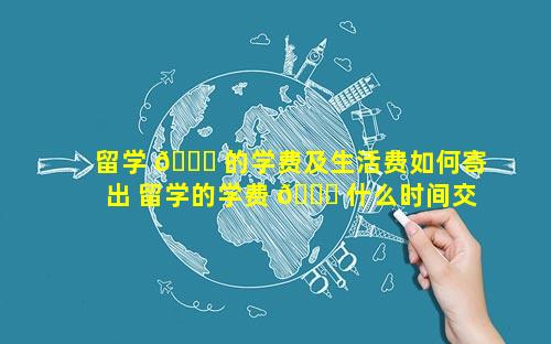 留学 🐛 的学费及生活费如何寄出 留学的学费 🕊 什么时间交